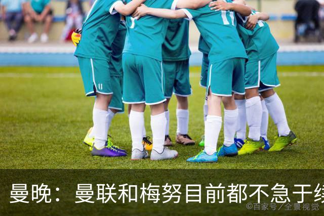 曼晚：曼联和梅努目前都不急于续约